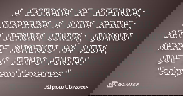 A ESTRADA SE BIFURCA; DISPERSA A VIDA SEGUE; SEM DEMORA CURTA; QUANDO NESSE MOMENTO HÁ VIDA, QUE O TEMPO FURTA! "sirpaultavares"... Frase de sirpaul tavares.