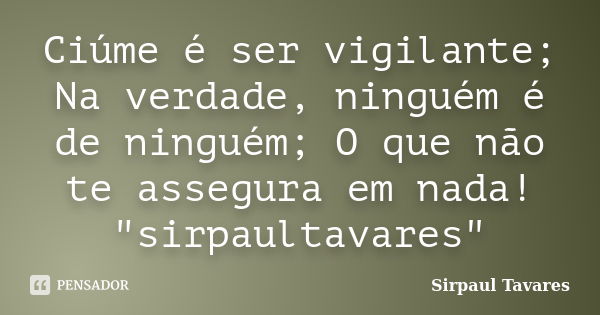 Ciúme é ser vigilante; Na verdade, ninguém é de ninguém; O que não te assegura em nada! "sirpaultavares"... Frase de sirpaul tavares.