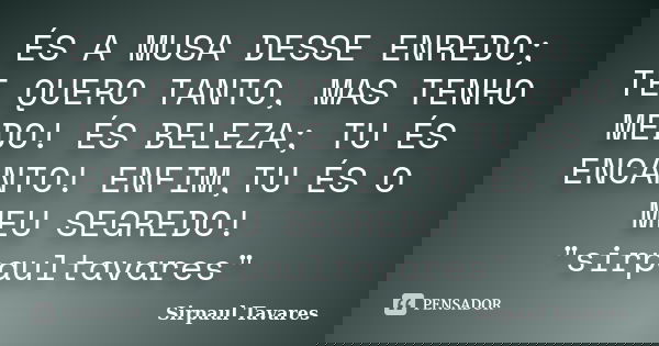 ÉS A MUSA DESSE ENREDO; TE QUERO TANTO, MAS TENHO MEDO! ÉS BELEZA; TU ÉS ENCANTO! ENFIM,TU ÉS O MEU SEGREDO! "sirpaultavares"... Frase de SirPaul Tavares.