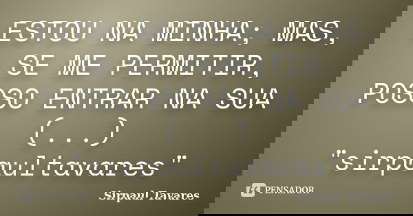 ESTOU NA MINHA; MAS, SE ME PERMITIR, POSSO ENTRAR NA SUA (...) "sirpaultavares"... Frase de sirpaul tavares.