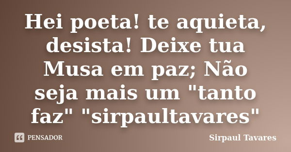 Hei poeta! te aquieta, desista! Deixe tua Musa em paz; Não seja mais um "tanto faz" "sirpaultavares"... Frase de sirpaul tavares.