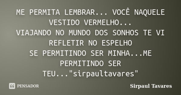 ME PERMITA LEMBRAR... VOCÊ NAQUELE VESTIDO VERMELHO... VIAJANDO NO MUNDO DOS SONHOS TE VI REFLETIR NO ESPELHO SE PERMITINDO SER MINHA...ME PERMITINDO SER TEU...... Frase de sirpaul tavares.