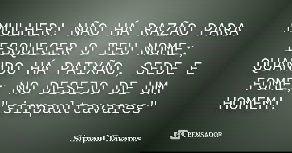 MULHER! NÃO HÁ RAZÃO PARA ESQUECER O TEU NOME; QUANDO HÁ PAIXÃO, SEDE E FOME; NO DESEJO DE UM HOMEM! "sirpaultavares"... Frase de sirpaul tavares.