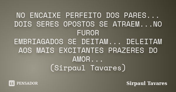 NO ENCAIXE PERFEITO DOS PARES... DOIS SERES OPOSTOS SE ATRAEM...NO FUROR EMBRIAGADOS SE DEITAM... DELEITAM AOS MAIS EXCITANTES PRAZERES DO AMOR... (Sirpaul Tava... Frase de sirpaul tavares.