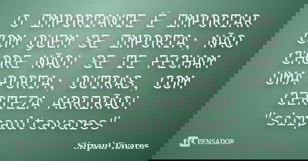 O IMPORTANTE É IMPORTAR COM QUEM SE IMPORTA; NÃO CHORE NÃO! SE TE FECHAM UMA PORTA; OUTRAS, COM CERTEZA ABRIRÃO! "sirpaultavares"... Frase de sirpaul tavares.
