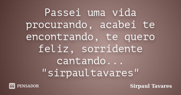 Passei uma vida procurando, acabei te encontrando, te quero feliz, sorridente cantando... "sirpaultavares"... Frase de sirpaul tavares.