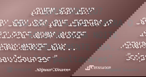 QUEM SOU EU? SOU SEU DIA QUE ESPERA O ECLIPSE NUMA NOITE FENOMENALMENTE SUA... "sirpaultavares"... Frase de sirpaul tavares.