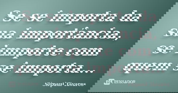 Se se importa da sua importância, se importe com quem se importa...... Frase de sirpaul tavares.