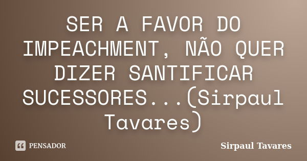 SER A FAVOR DO IMPEACHMENT, NÃO QUER DIZER SANTIFICAR SUCESSORES...(Sirpaul Tavares)... Frase de Sirpaul Tavares.