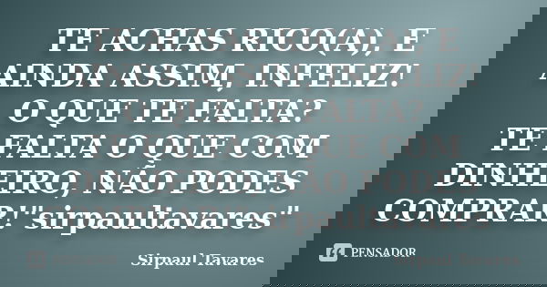 TE ACHAS RICO(A), E AINDA ASSIM, INFELIZ! O QUE TE FALTA? TE FALTA O QUE COM DINHEIRO, NÃO PODES COMPRAR!"sirpaultavares"... Frase de SirPaul Tavares.
