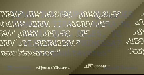 TIRAR TUA ROUPA, QUALQUER CANALHA TIRA... AGORA ME DIGA! QUAL DELES, TE VESTIRÁ DE PRINCESA? "sirpaultavares"... Frase de SirPaul Tavares.