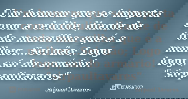 Um homem que se importa com a celulite, diante de toda maravilha que é a mulher...Sei não; Logo logo, sai do armário! "sirpaultavares"... Frase de sirpaul tavares.