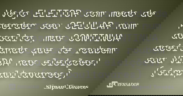 Vejo ELEITOR com medo de perder seu CELULAR num assalto, mas CONTINUA aceitando que te roubem sua VIDA nas eleições! (sirpaultavares)... Frase de SirPaul Tavares.