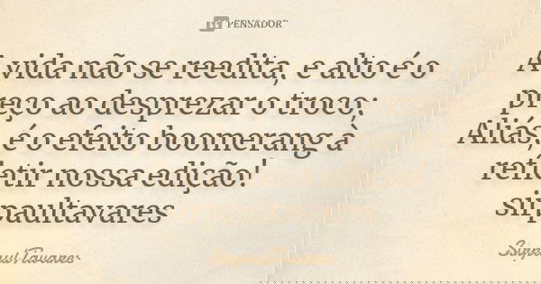 A vida não se reedita, e alto é o preço ao desprezar o troco; Aliás, é o efeito boomerang à refletir nossa edição! sirpaultavares... Frase de sirpaultavares.