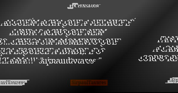 ALGUÉM ACHA QUE A VELHICE É LINDA? ACHO QUE NEM TANTO...CHEGA UM MOMENTO QUE A CABEÇA ESQUECE A IDADE, E O CORPO RECLAMA!!! "sirpaultavares"... Frase de sirpaultavares.