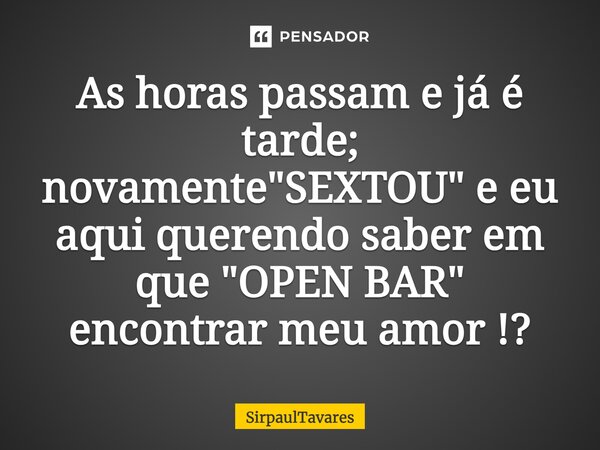 As horas passam e já é tarde; novamente "SEXTOU" e eu aqui querendo saber em que "OPEN BAR" encontrar meu amor !?... Frase de sirpaultavares.