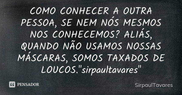 COMO CONHECER A OUTRA PESSOA, SE NEM NÓS MESMOS NOS CONHECEMOS? ALIÁS, QUANDO NÃO USAMOS NOSSAS MÁSCARAS, SOMOS TAXADOS DE LOUCOS."sirpaultavares"... Frase de sirpaultavares.