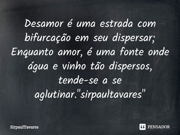 ⁠Desamor é uma estrada com bifurcação em seu dispersar; Enquanto amor, é uma fonte onde água e vinho tão dispersos, tende-se a se aglutinar. "sirpaultavare... Frase de SirpaulTavares.