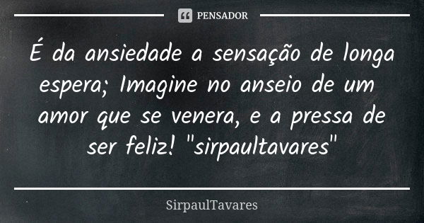 É da ansiedade a sensação de longa espera; Imagine no anseio de um amor que se venera, e a pressa de ser feliz! "sirpaultavares"... Frase de sirpaultavares.