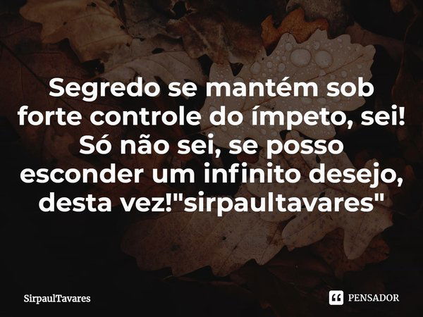 ⁠Em síntese:
Segredo se mantém sob forte controle do ímpeto, sei! Só não sei, se posso esconder um infinito desejo, desta vez!"sirpaultavares"... Frase de SirpaulTavares.