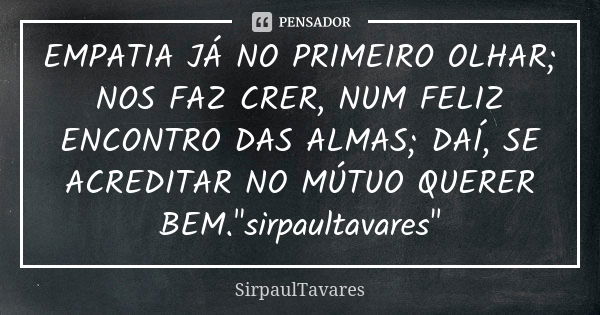 EMPATIA JÁ NO PRIMEIRO OLHAR; NOS FAZ CRER, NUM FELIZ ENCONTRO DAS ALMAS; DAÍ, SE ACREDITAR NO MÚTUO QUERER BEM."sirpaultavares"... Frase de sirpaultavares.