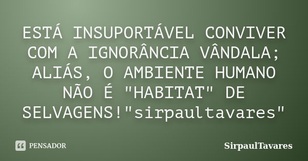 ESTÁ INSUPORTÁVEL CONVIVER COM A IGNORÂNCIA VÂNDALA; ALIÁS, O AMBIENTE HUMANO NÃO É "HABITAT" DE SELVAGENS!"sirpaultavares"... Frase de sirpaultavares.