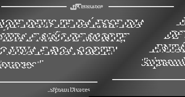 HOJE DEUS TE DÁ ESSE DIA DE VIDA E NÃO DE MORTE, ENTÃO VIVA E BOA SORTE! "sirpaultavares"... Frase de sirpaultavares.