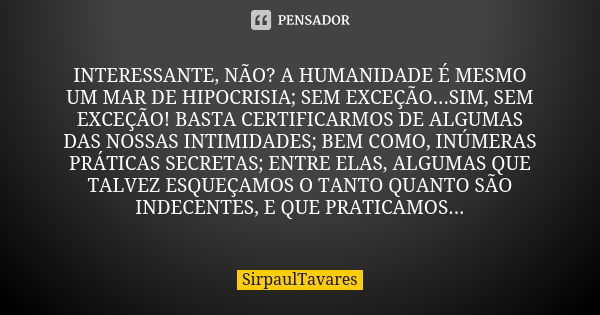 INTERESSANTE, NÃO? A HUMANIDADE É MESMO UM MAR DE HIPOCRISIA; SEM EXCEÇÃO...SIM, SEM EXCEÇÃO! BASTA CERTIFICARMOS DE ALGUMAS DAS NOSSAS INTIMIDADES; BEM COMO, I... Frase de sirpaultavares.