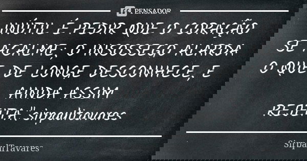 INÚTIL É PEDIR QUE O CORAÇÃO SE ACALME; O INSOSSEGO ALARDA O QUE DE LONGE DESCONHECE, E AINDA ASSIM REJEITA."sirpaultavares... Frase de sirpaultavares.