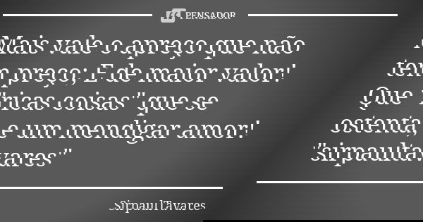 Mais vale o apreço que não tem preço; E de maior valor! Que "ricas coisas" que se ostenta, e um mendigar amor! "sirpaultavares"... Frase de sirpaultavares.