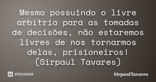 Mesmo possuindo o livre arbítrio para as tomadas de decisões, não estaremos livres de nos tornarmos delas, prisioneiros! (Sirpaul Tavares)... Frase de SirpaulTavares.