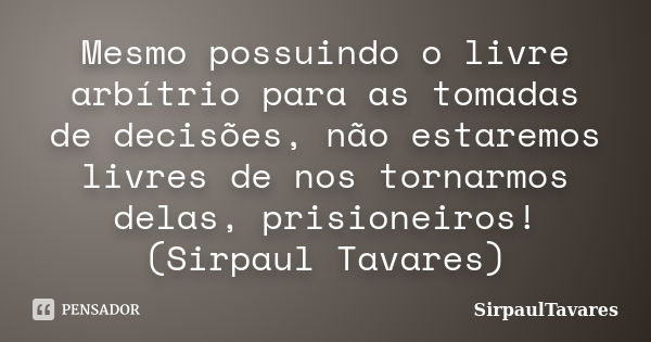 Mesmo possuindo o livre arbítrio para as tomadas de decisões, não estaremos livres de nos tornarmos delas, prisioneiros! (Sirpaul Tavares)... Frase de SirpaulTavares.