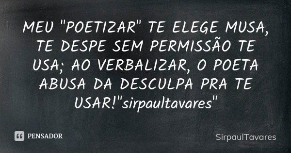 MEU "POETIZAR" TE ELEGE MUSA, TE DESPE SEM PERMISSÃO TE USA; AO VERBALIZAR, O POETA ABUSA DA DESCULPA PRA TE USAR!"sirpaultavares"... Frase de sirpaultavares.