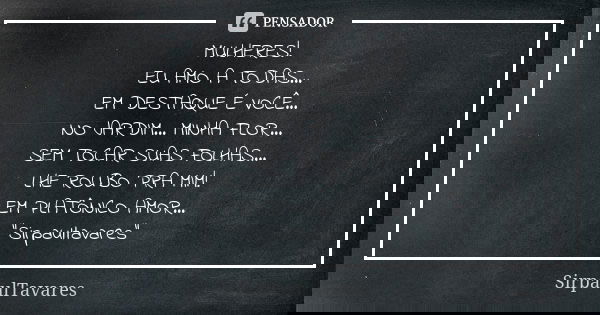 MULHERES! EU AMO A TODAS... EM DESTAQUE É VOCÊ... NO JARDIM... MINHA FLOR... SEM TOCAR SUAS FOLHAS... LHE ROUBO PRA MIM! EM PLATÔNICO AMOR... "Sirpaultavar... Frase de sirpaultavares.
