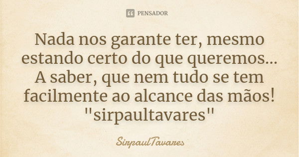 Nada nos garante ter, mesmo estando certo do que queremos... A saber, que nem tudo se tem facilmente ao alcance das mãos! "sirpaultavares"... Frase de sirpaultavares.