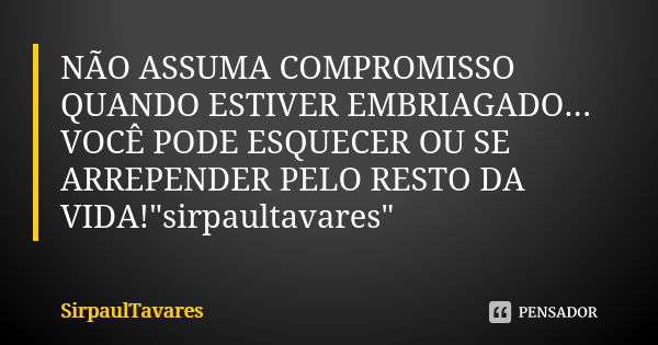 NÃO ASSUMA COMPROMISSO QUANDO ESTIVER EMBRIAGADO... VOCÊ PODE ESQUECER OU SE ARREPENDER PELO RESTO DA VIDA!"sirpaultavares"... Frase de sirpaultavares.