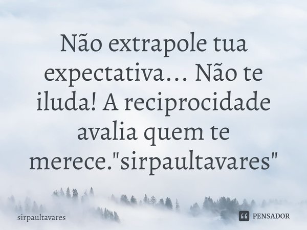 ⁠Não extrapole tua expectativa... Não te iluda! A reciprocidade avalia quem te merece. "sirpaultavares"... Frase de SirpaulTavares.