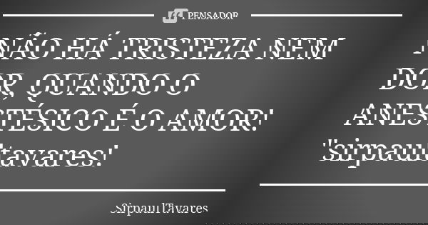 NÃO HÁ TRISTEZA NEM DOR, QUANDO O ANESTÉSICO É O AMOR! "sirpaultavares!... Frase de sirpaultavares.