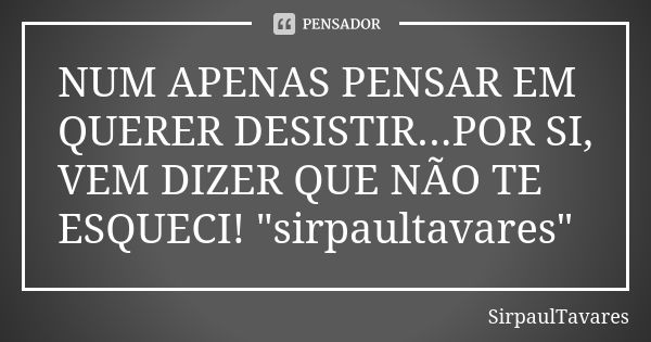 NUM APENAS PENSAR EM QUERER DESISTIR...POR SI, VEM DIZER QUE NÃO TE ESQUECI! "sirpaultavares"... Frase de sirpaultavares.