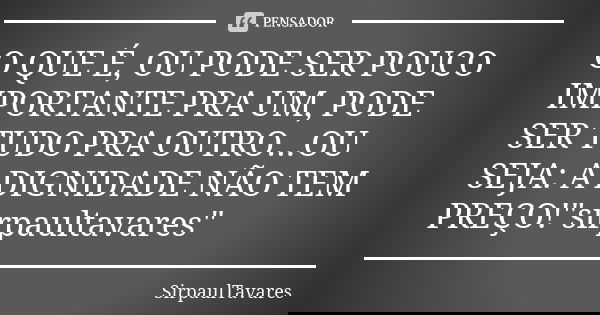 O QUE É, OU PODE SER POUCO IMPORTANTE PRA UM, PODE SER TUDO PRA OUTRO...OU SEJA: A DIGNIDADE NÃO TEM PREÇO!"sirpaultavares"... Frase de sirpaultavares.