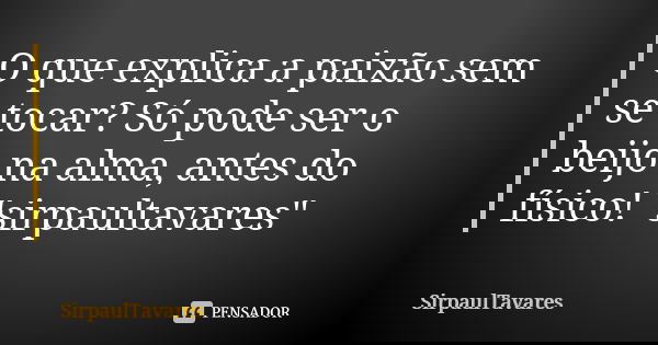 O que explica a paixão sem se tocar? Só pode ser o beijo na alma, antes do físico! "sirpaultavares"... Frase de sirpaultavares.