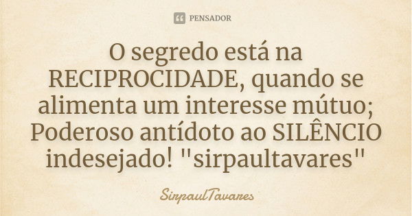 O segredo está na reciprocidade, quando se alimenta um interesse mútuo; poderoso antídoto ao silêncio indesejado!... Frase de sirpaultavares.