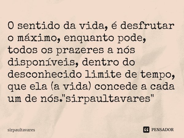 ⁠O sentido da vida, é desfrutar o máximo, enquanto pode, todos os prazeres a nós disponíveis, dentro do desconhecido limite de tempo, que ela (a vida) concede a... Frase de SirpaulTavares.