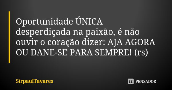 Oportunidade ÚNICA desperdiçada na paixão, é não ouvir o coração dizer: AJA AGORA OU DANE-SE PARA SEMPRE! (rs)... Frase de sirpaultavares.