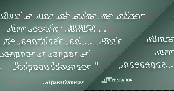 Ouvi a voz da alma me dizer bem assim: NUNCA... Nunca te sentirás só... Pois nem sempre o corpo é presença... "sirpaultavares"... Frase de sirpaultavares.