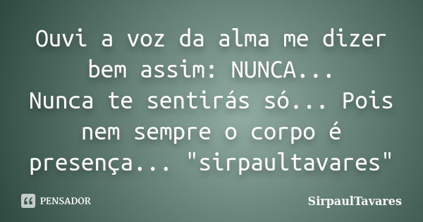 Ouvi a voz da alma me dizer bem assim: NUNCA... Nunca te sentirás só... Pois nem sempre o corpo é presença... "sirpaultavares"... Frase de sirpaultavares.