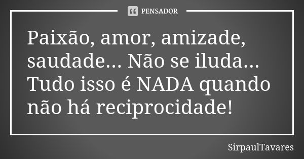 Paixão, amor, amizade, saudade... Não se iluda... Tudo isso é NADA quando não há reciprocidade!... Frase de sirpaultavares.