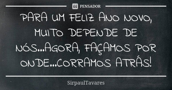 PARA UM FELIZ ANO NOVO, MUITO DEPENDE DE NÓS...AGORA, FAÇAMOS POR ONDE...CORRAMOS ATRÁS!... Frase de sirpaultavares.