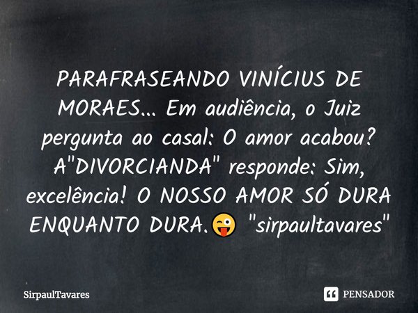 ⁠PARAFRASEANDO VINÍCIUS DE MORAES... Em audiência, o Juiz pergunta ao casal: O amor acabou? A "DIVORCIANDA" responde: Sim, excelência! O NOSSO AMOR SÓ... Frase de SirpaulTavares.