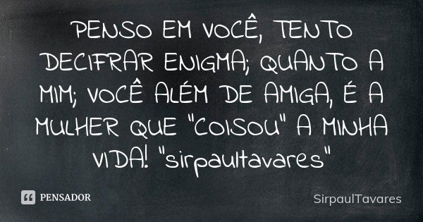 PENSO EM VOCÊ, TENTO DECIFRAR ENIGMA; QUANTO A MIM; VOCÊ ALÉM DE AMIGA, É A MULHER QUE "COISOU" A MINHA VIDA! "sirpaultavares"... Frase de sirpaultavares.